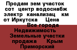 Продам зем.участок 12сот. центр.водоснабж. электр. канализац. 9км. от Иркутска  › Цена ­ 800 000 - Все города Недвижимость » Земельные участки продажа   . Крым,Приморский